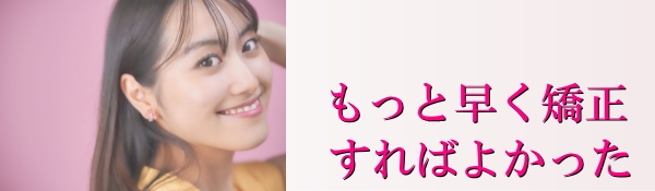 もっと早く矯正すればよかった